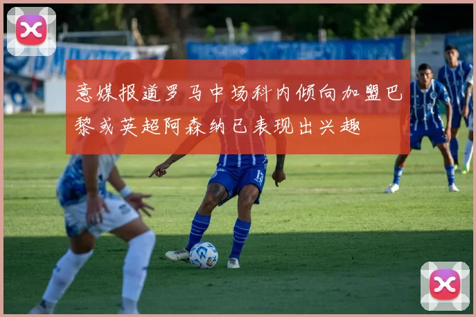 意媒报道罗马中场科内倾向加盟巴黎或英超阿森纳已表现出兴趣