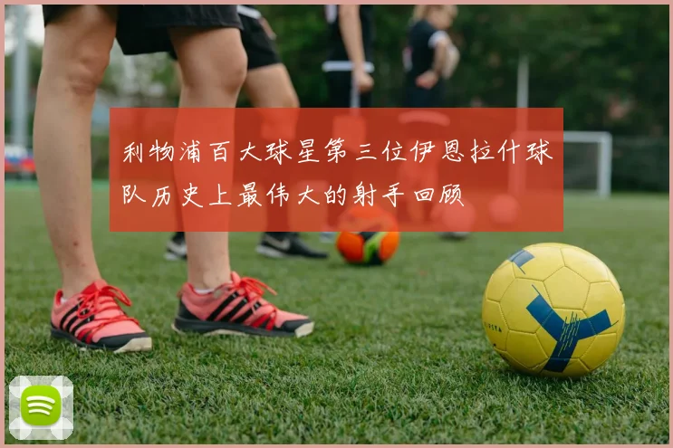 利物浦百大球星第三位伊恩拉什球队历史上最伟大的射手回顾