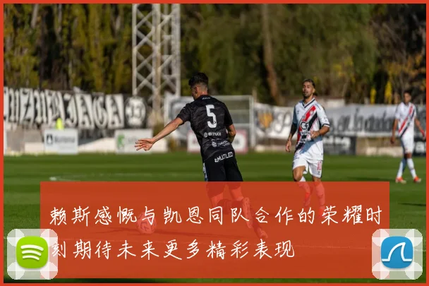 赖斯感慨与凯恩同队合作的荣耀时刻期待未来更多精彩表现