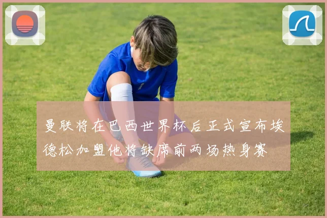 曼联将在巴西世界杯后正式宣布埃德松加盟他将缺席前两场热身赛