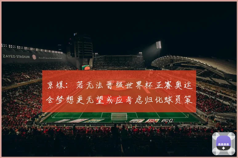 京媒：若无法晋级世界杯正赛奥运会梦想更无望或应考虑归化球员策略