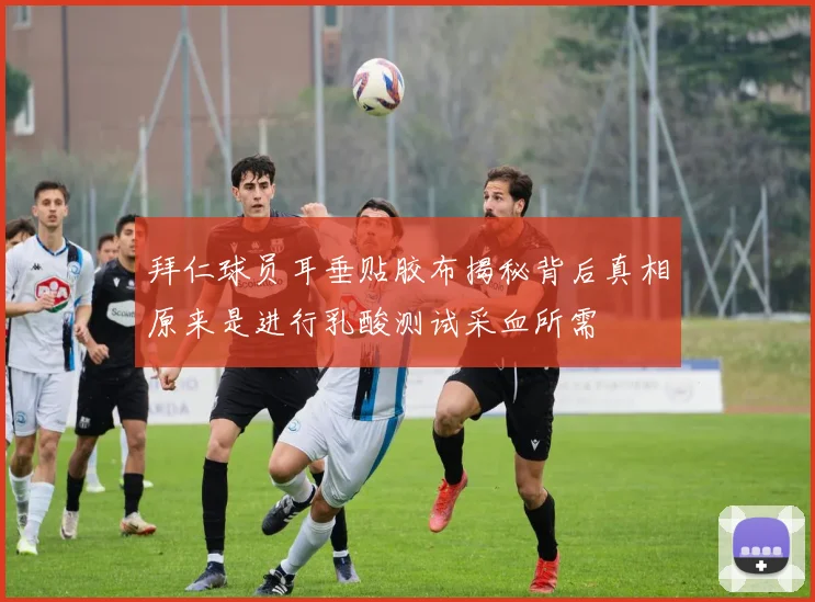 拜仁球员耳垂贴胶布揭秘背后真相原来是进行乳酸测试采血所需