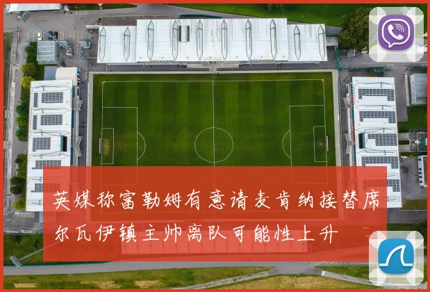 英媒称富勒姆有意请麦肯纳接替席尔瓦伊镇主帅离队可能性上升