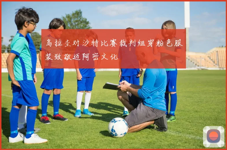乌拉圭对沙特比赛裁判组穿粉色服装致敬迈阿密文化