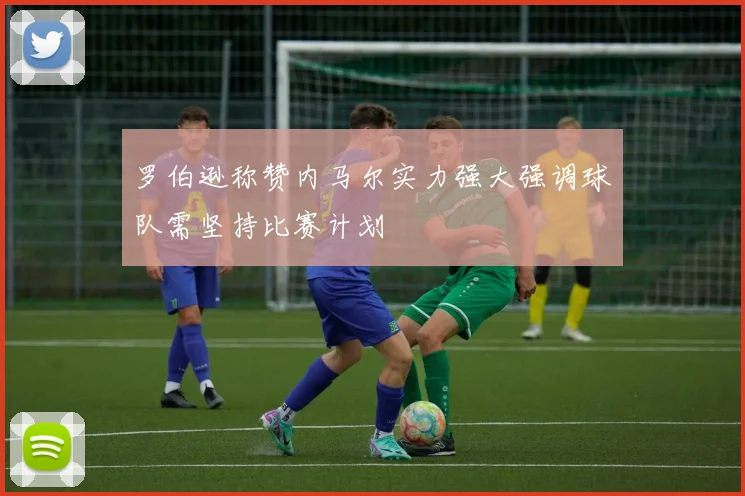 罗伯逊称赞内马尔实力强大强调球队需坚持比赛计划