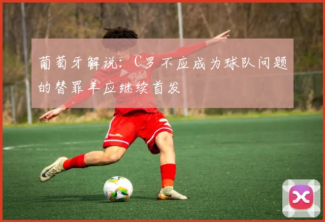 葡萄牙解说：C罗不应成为球队问题的替罪羊应继续首发
