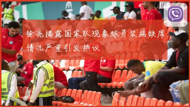 徐亮揭露国家队现象球员装病缺席情况严重引发热议