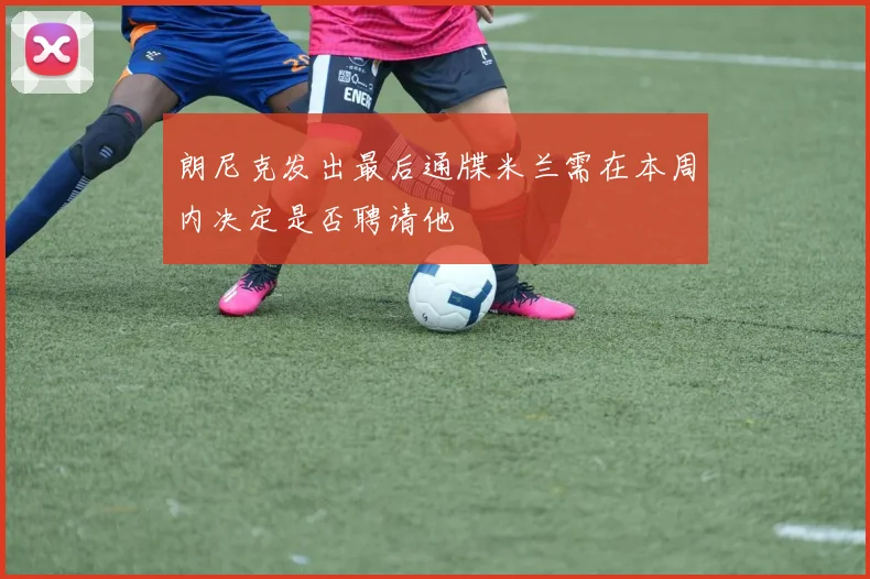 朗尼克发出最后通牒米兰需在本周内决定是否聘请他