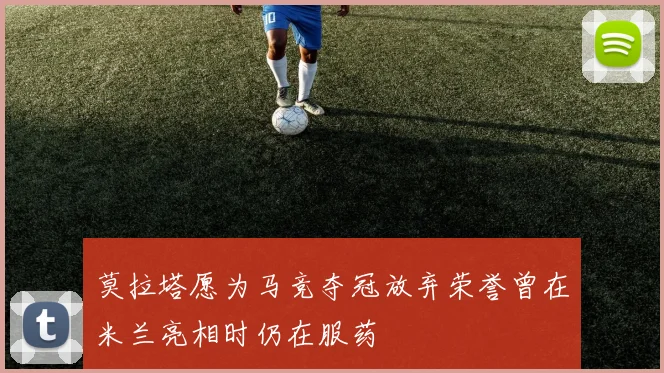 莫拉塔愿为马竞夺冠放弃荣誉曾在米兰亮相时仍在服药